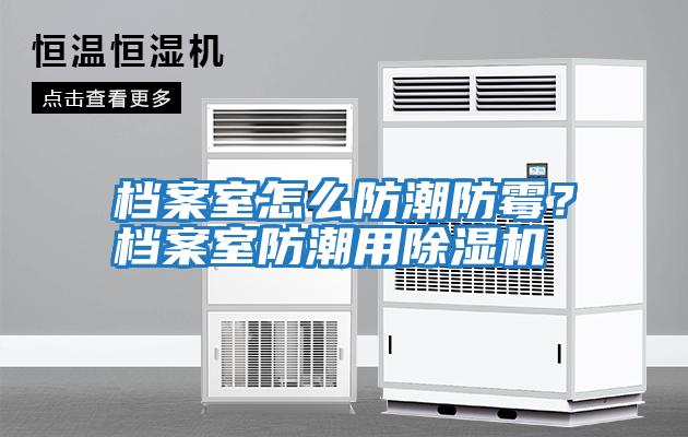 檔案室怎么防潮防霉？檔案室防潮用除濕機