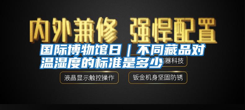 國際博物館日｜不同藏品對溫濕度的標準是多少