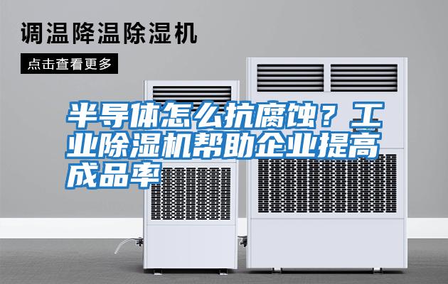 半導體怎么抗腐蝕？工業(yè)除濕機幫助企業(yè)提高成品率