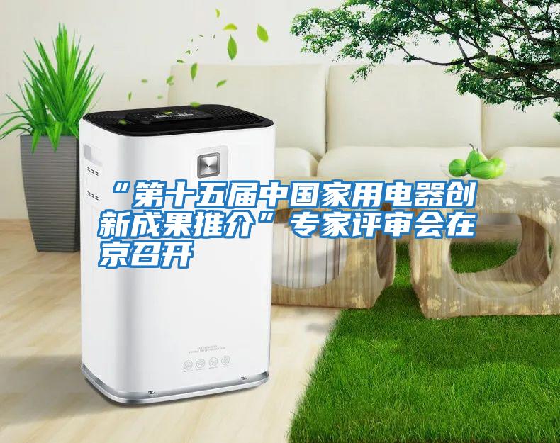 “第十五屆中國家用電器創(chuàng)新成果推介”專家評(píng)審會(huì)在京召開