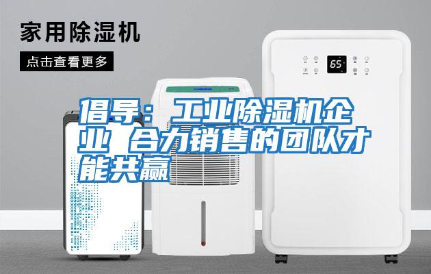 倡導(dǎo)：工業(yè)除濕機企業(yè) 合力銷售的團隊才能共贏