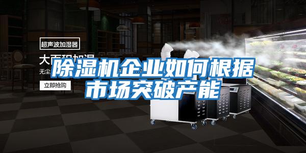 除濕機企業(yè)如何根據(jù)市場突破產能