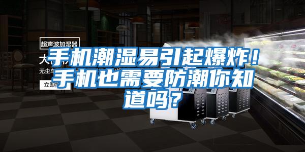 手機潮濕易引起爆炸！手機也需要防潮你知道嗎？