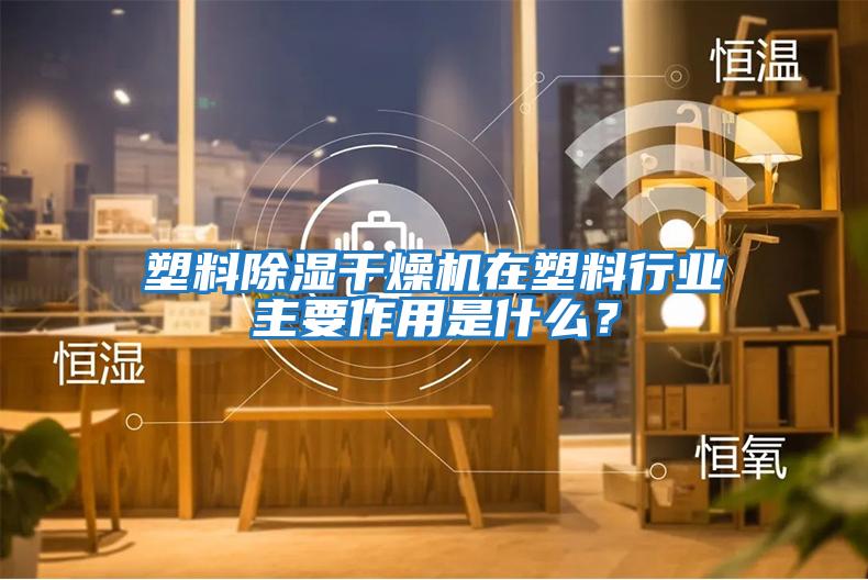 塑料除濕干燥機在塑料行業(yè)主要作用是什么？