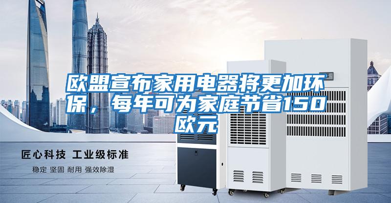 歐盟宣布家用電器將更加環(huán)保，每年可為家庭節(jié)省150歐元