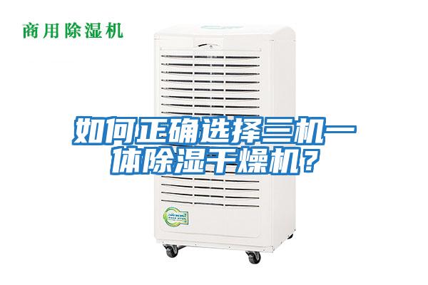 如何正確選擇三機(jī)一體除濕干燥機(jī)？