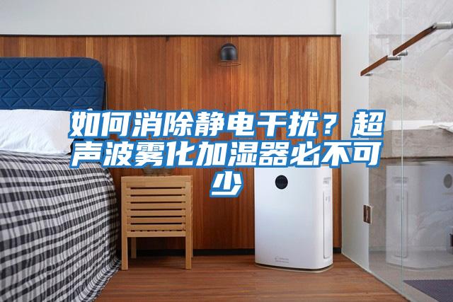 如何消除靜電干擾？超聲波霧化加濕器必不可少