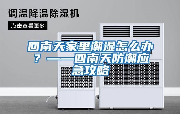 回南天家里潮濕怎么辦？——回南天防潮應急攻略