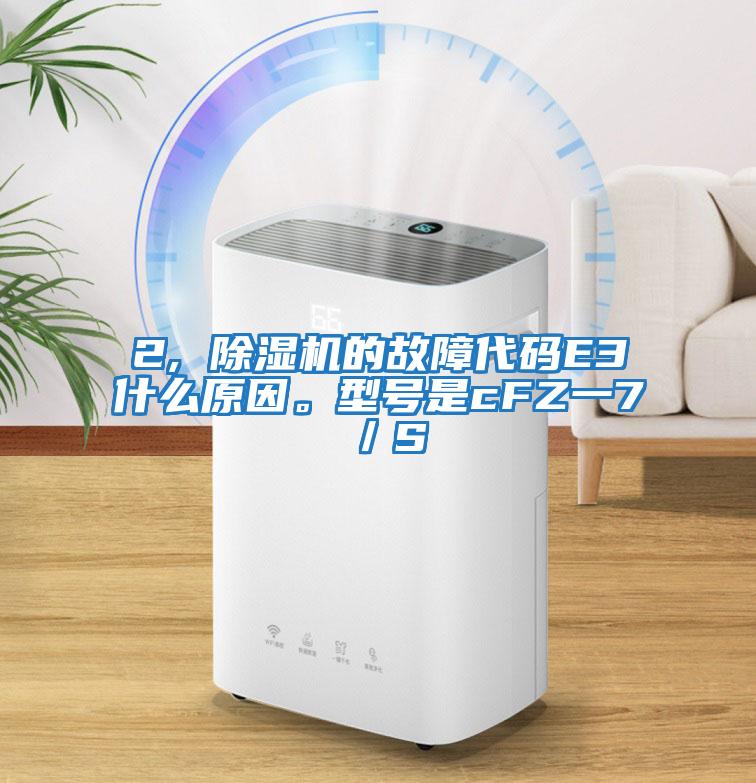 2, 除濕機(jī)的故障代碼E3什么原因。型號(hào)是cFZ一7／S