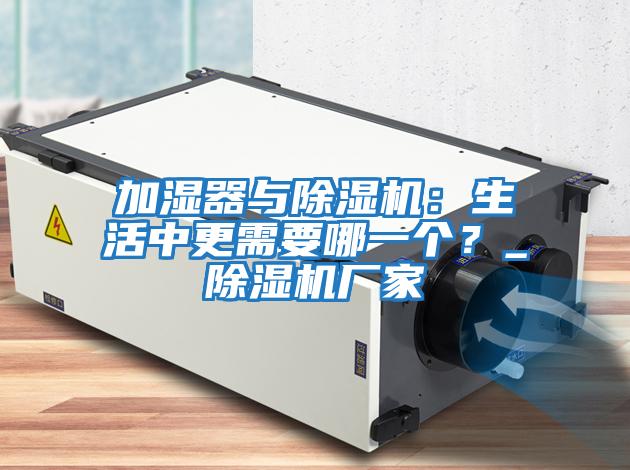 加濕器與除濕機(jī)：生活中更需要哪一個(gè)？_除濕機(jī)廠家