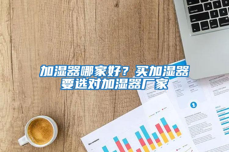 加濕器哪家好？買(mǎi)加濕器要選對(duì)加濕器廠家