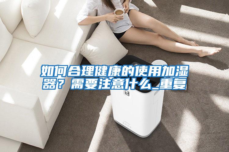 如何合理健康的使用加濕器？需要注意什么_重復(fù)