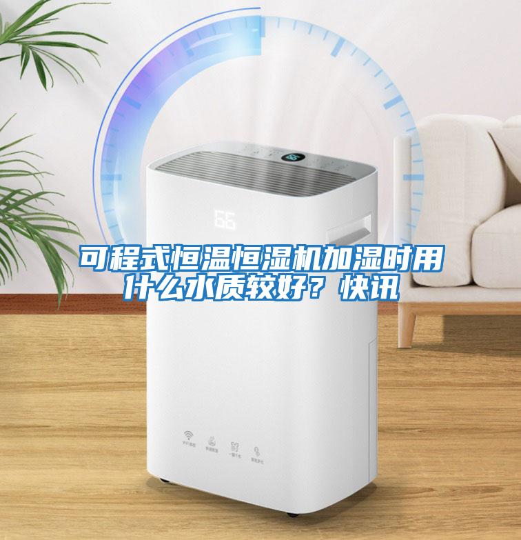 可程式恒溫恒濕機(jī)加濕時用什么水質(zhì)較好？快訊