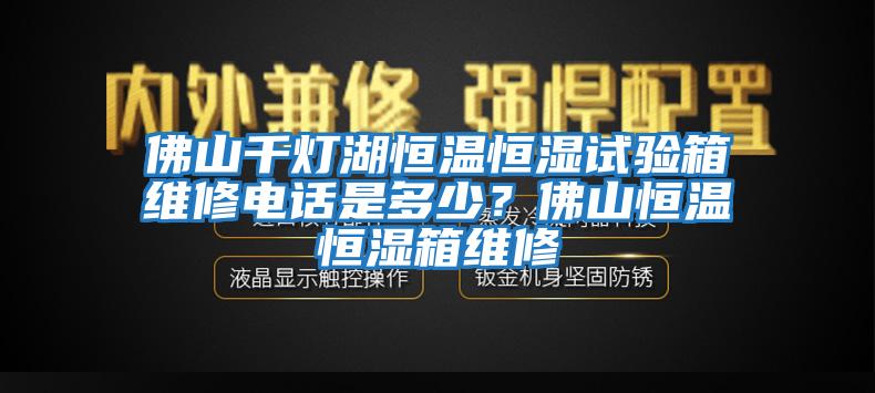 佛山千燈湖恒溫恒濕試驗(yàn)箱維修電話是多少？佛山恒溫恒濕箱維修