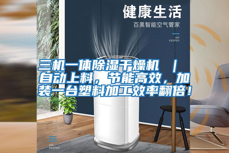 三機一體除濕干燥機 ｜ 自動上料，節(jié)能高效，加裝一臺塑料加工效率翻倍！