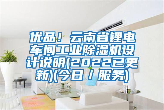 優(yōu)品！云南省鋰電車間工業(yè)除濕機(jī)設(shè)計(jì)說明(2022已更新)(今日／服務(wù))