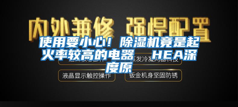 使用要小心！除濕機(jī)竟是起火率較高的電器  HEA深度原