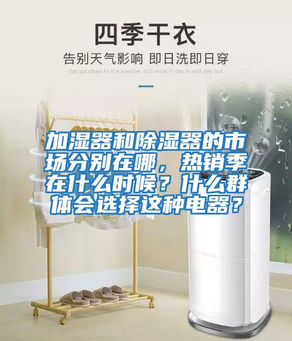 加濕器和除濕器的市場分別在哪，熱銷季在什么時候？什么群體會選擇這種電器？