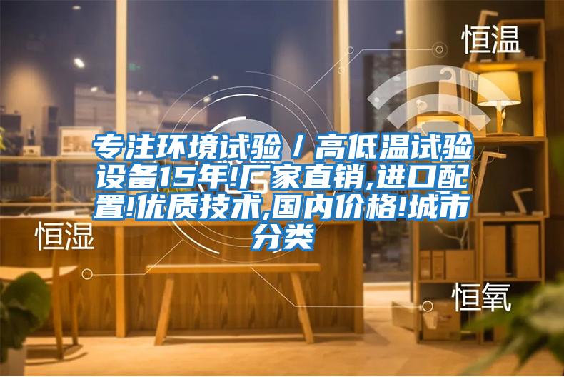 專注環(huán)境試驗(yàn)／高低溫試驗(yàn)設(shè)備15年!廠家直銷,進(jìn)口配置!優(yōu)質(zhì)技術(shù),國(guó)內(nèi)價(jià)格!城市分類