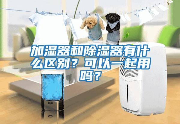 加濕器和除濕器有什么區(qū)別？可以一起用嗎？