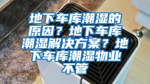 地下車庫(kù)潮濕的原因？地下車庫(kù)潮濕解決方案？地下車庫(kù)潮濕物業(yè)不管