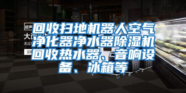 回收掃地機(jī)器人空氣凈化器凈水器除濕機(jī)回收熱水器、音響設(shè)備、冰箱等