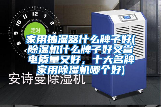 家用抽濕器什么牌子好(除濕機(jī)什么牌子好又省電質(zhì)量又好，十大名牌家用除濕機(jī)哪個好)