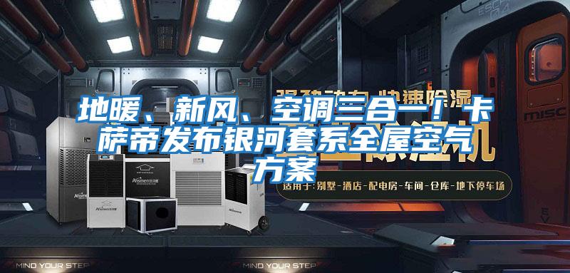 地暖、新風(fēng)、空調(diào)三合一！卡薩帝發(fā)布銀河套系全屋空氣方案