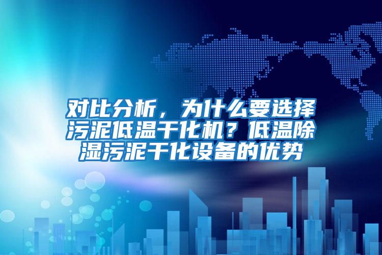 對比分析，為什么要選擇污泥低溫干化機(jī)？低溫除濕污泥干化設(shè)備的優(yōu)勢