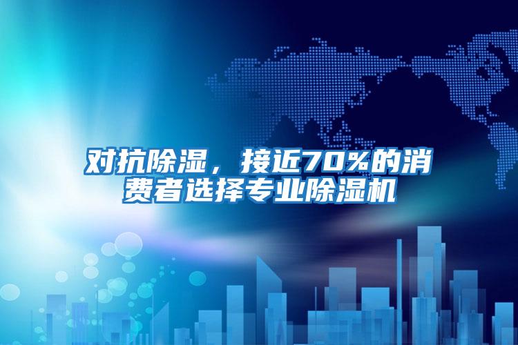 對抗除濕，接近70%的消費者選擇專業(yè)除濕機