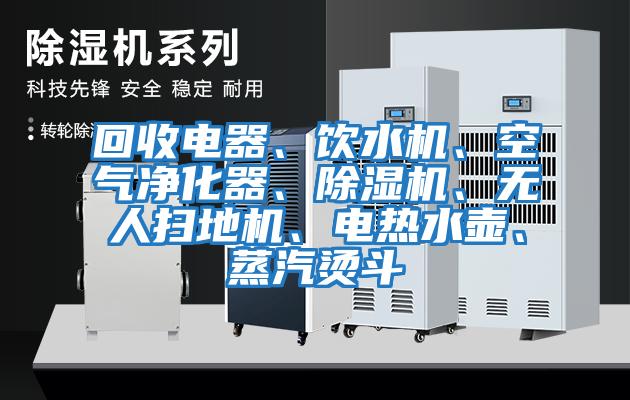 回收電器、飲水機、空氣凈化器、除濕機、無人掃地機、電熱水壺、蒸汽燙斗