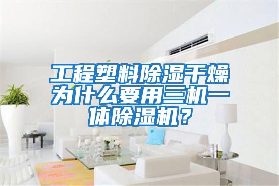 工程塑料除濕干燥為什么要用三機(jī)一體除濕機(jī)？