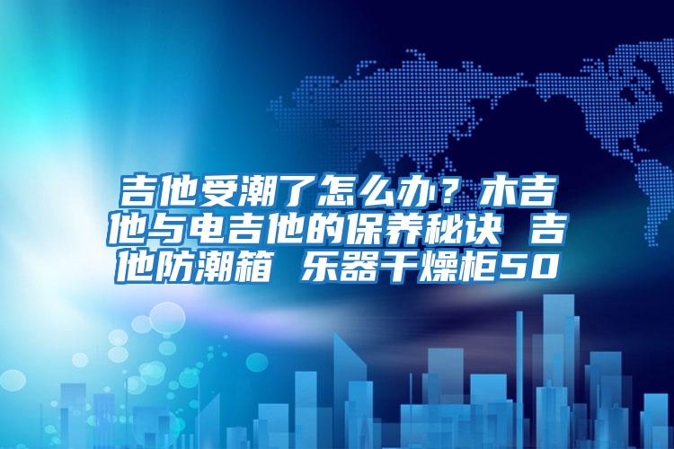 吉他受潮了怎么辦？木吉他與電吉他的保養(yǎng)秘訣 吉他防潮箱 樂器干燥柜50