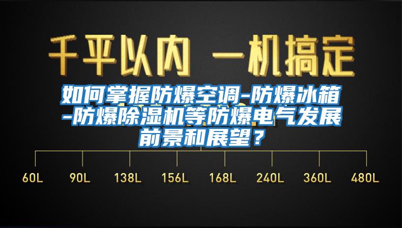 如何掌握防爆空調(diào)-防爆冰箱-防爆除濕機(jī)等防爆電氣發(fā)展前景和展望？