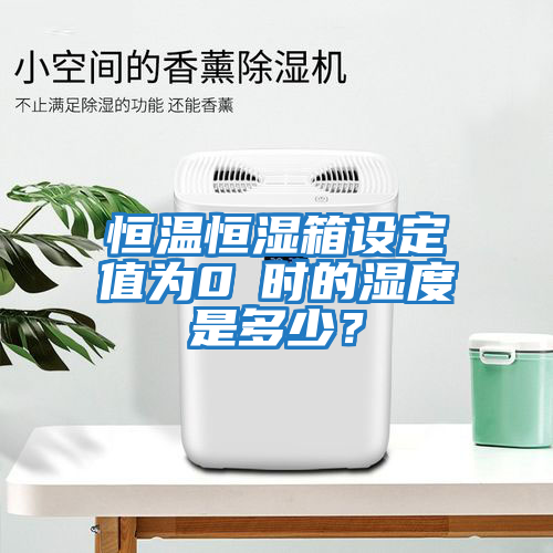 恒溫恒濕箱設定值為0℃時的濕度是多少？