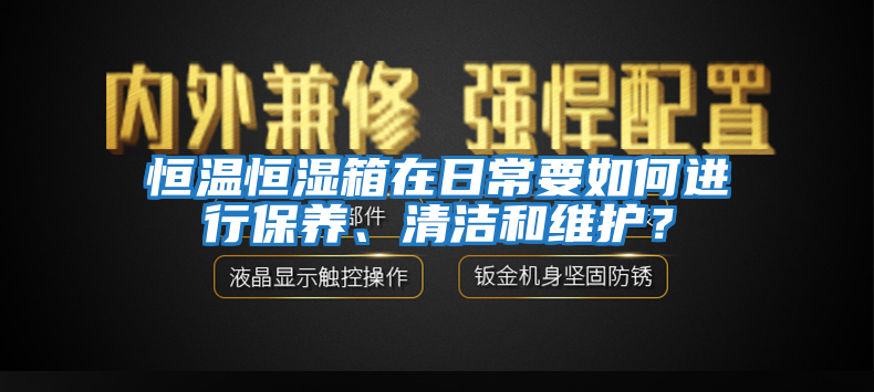 恒溫恒濕箱在日常要如何進行保養(yǎng)、清潔和維護？