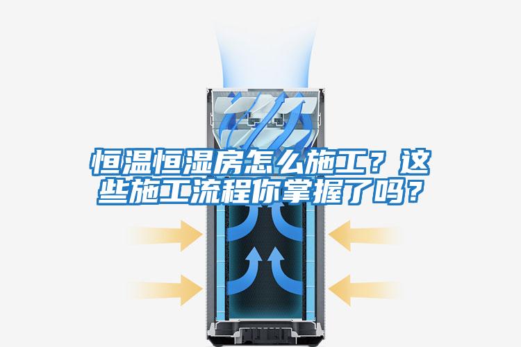 恒溫恒濕房怎么施工？這些施工流程你掌握了嗎？