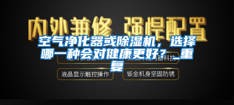 空氣凈化器或除濕機(jī)，選擇哪一種會(huì)對(duì)健康更好？_重復(fù)