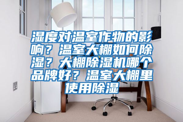 濕度對溫室作物的影響？溫室大棚如何除濕？大棚除濕機哪個品牌好？溫室大棚里使用除濕