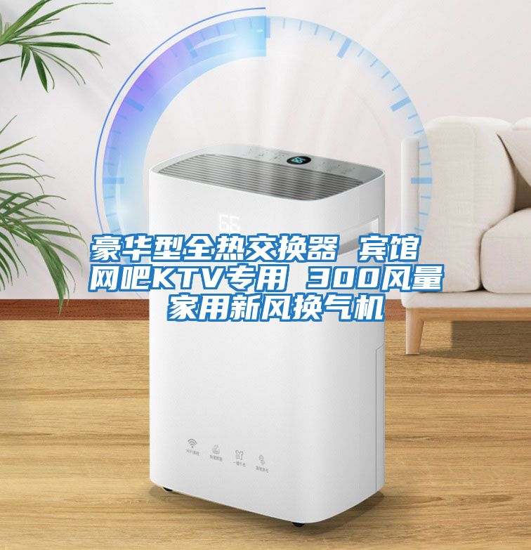 豪華型全熱交換器 賓館 網(wǎng)吧KTV專用 300風量 家用新風換氣機