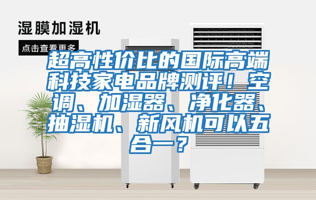 超高性價(jià)比的國(guó)際高端科技家電品牌測(cè)評(píng)！空調(diào)、加濕器、凈化器、抽濕機(jī)、新風(fēng)機(jī)可以五合一？