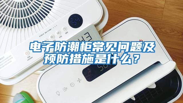 電子防潮柜常見問題及預(yù)防措施是什么？