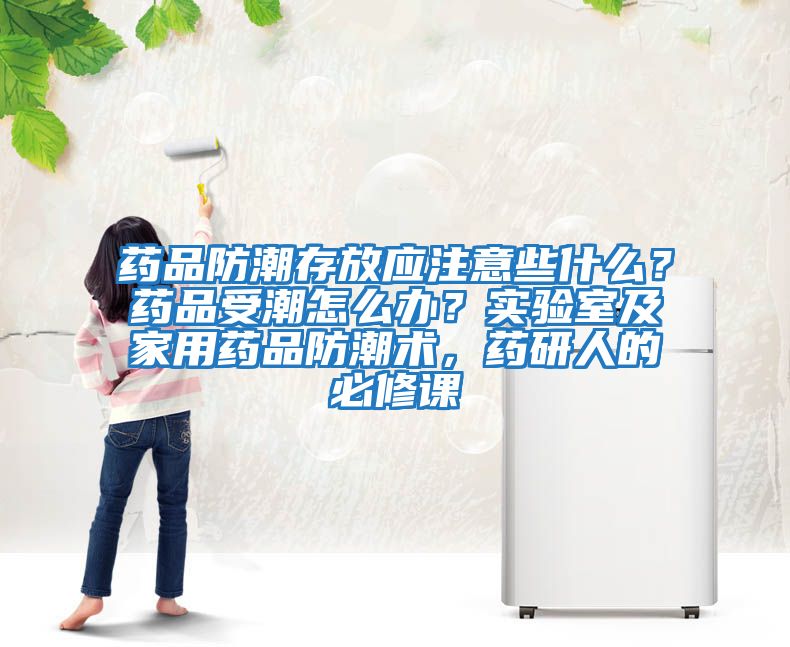 藥品防潮存放應注意些什么？藥品受潮怎么辦？實驗室及家用藥品防潮術，藥研人的必修課