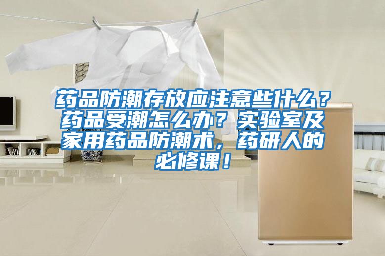 藥品防潮存放應(yīng)注意些什么？藥品受潮怎么辦？實驗室及家用藥品防潮術(shù)，藥研人的必修課！