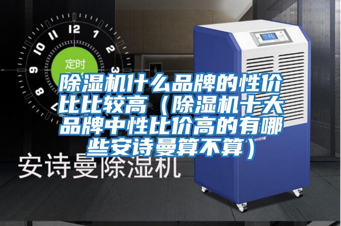 除濕機(jī)什么品牌的性?xún)r(jià)比比較高（除濕機(jī)十大品牌中性比價(jià)高的有哪些安詩(shī)曼算不算）