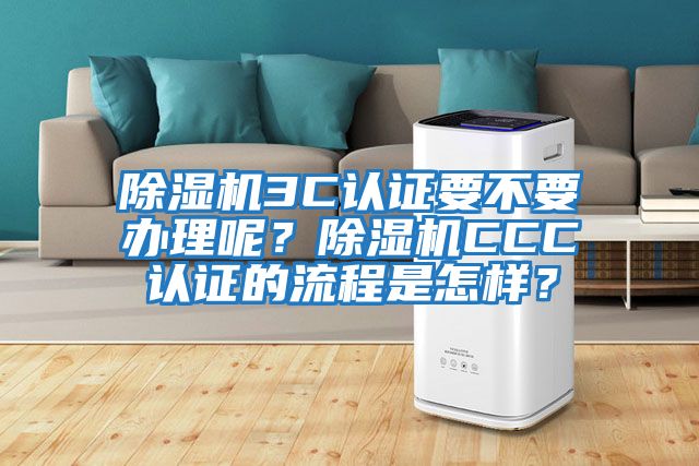 除濕機3C認(rèn)證要不要辦理呢？除濕機CCC認(rèn)證的流程是怎樣？