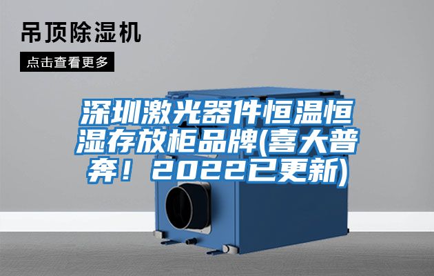 深圳激光器件恒溫恒濕存放柜品牌(喜大普奔！2022已更新)