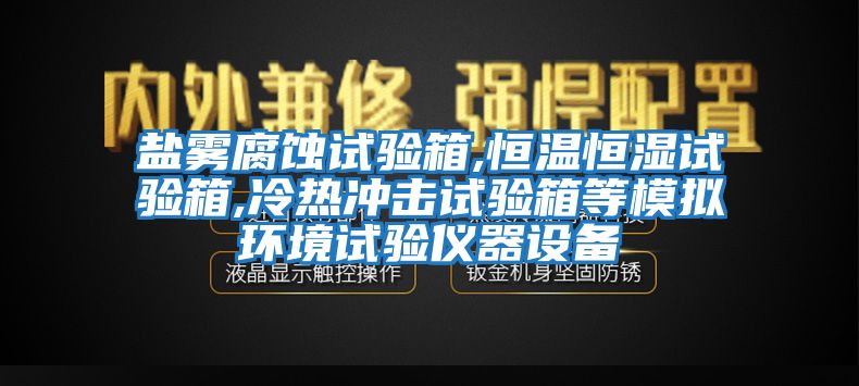 鹽霧腐蝕試驗箱,恒溫恒濕試驗箱,冷熱沖擊試驗箱等模擬環(huán)境試驗儀器設(shè)備