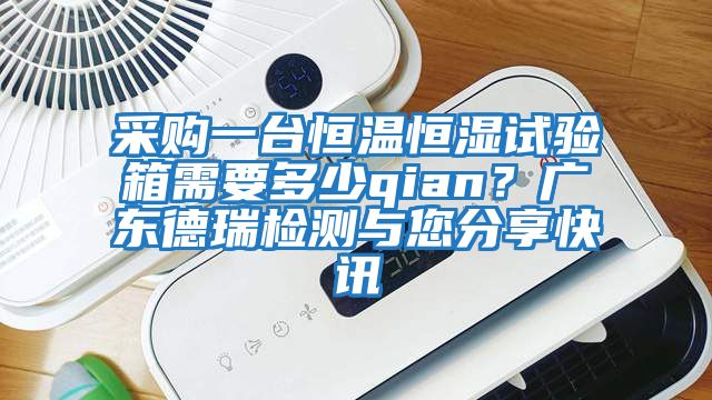 采購一臺恒溫恒濕試驗箱需要多少qian？廣東德瑞檢測與您分享快訊