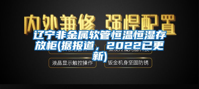 遼寧非金屬軟管恒溫恒濕存放柜(據報道，2022已更新)